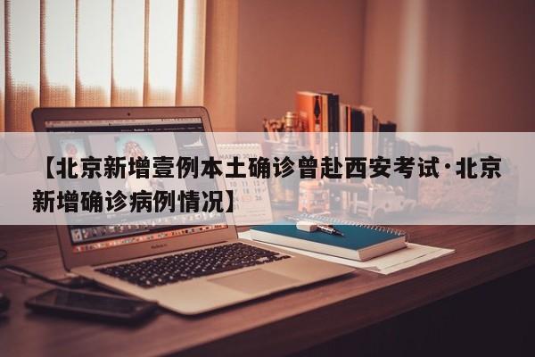 【北京新增壹例本土确诊曾赴西安考试·北京新增确诊病例情况】