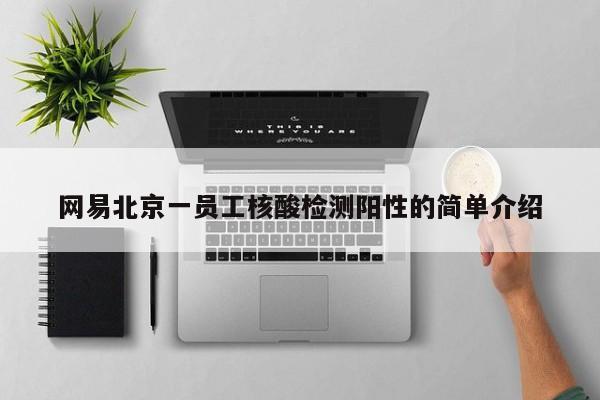 网易北京一员工核酸检测阳性的简单介绍