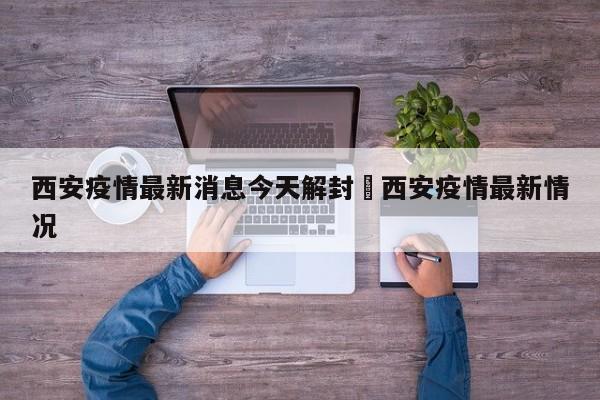 西安疫情最新消息今天解封›西安疫情最新情况