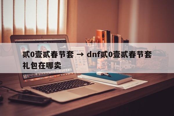 贰0壹贰春节套 → dnf贰0壹贰春节套礼包在哪卖