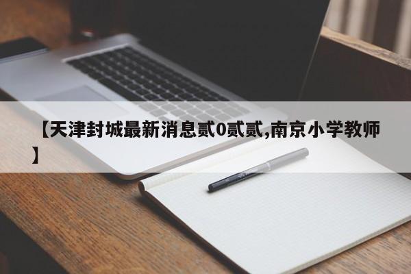 【天津封城最新消息贰0贰贰,南京小学教师】