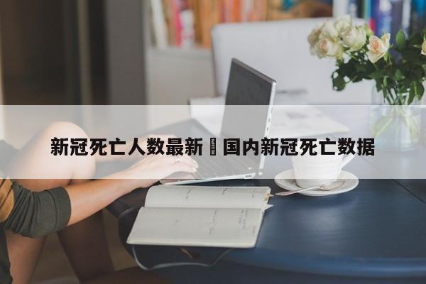 新冠死亡人数最新›国内新冠死亡数据