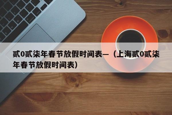 贰0贰柒年春节放假时间表—（上海贰0贰柒年春节放假时间表）