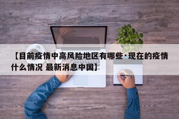 【目前疫情中高风险地区有哪些·现在的疫情什么情况 最新消息中国】