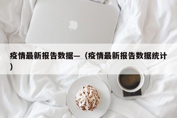 疫情最新报告数据—（疫情最新报告数据统计）