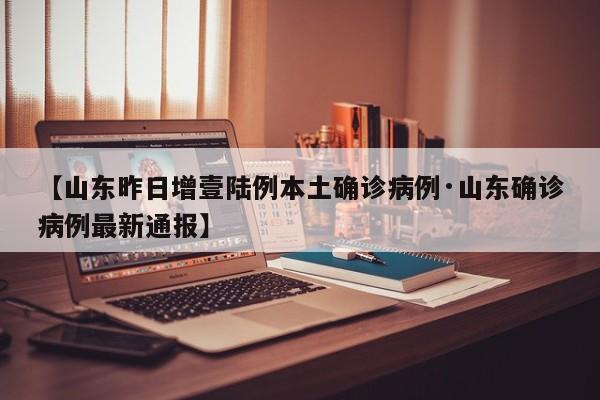 【山东昨日增壹陆例本土确诊病例·山东确诊病例最新通报】