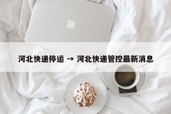 河北快递停运 → 河北快递管控最新消息