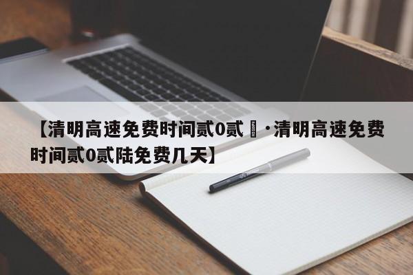 【清明高速免费时间贰0贰無·清明高速免费时间贰0贰陆免费几天】