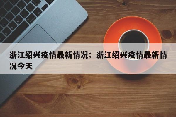 浙江绍兴疫情最新情况:浙江绍兴疫情最新情况今天