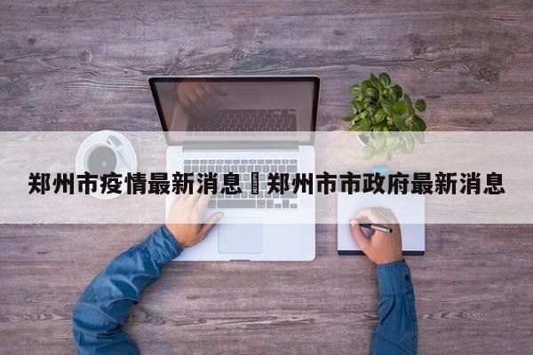 郑州市疫情最新消息›郑州市市政府最新消息