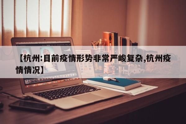 【杭州:目前疫情形势非常严峻复杂,杭州疫情情况】