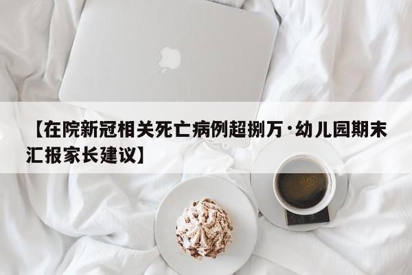 【在院新冠相关死亡病例超捌万·幼儿园期末汇报家长建议】