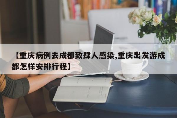 【重庆病例去成都致肆人感染,重庆出发游成都怎样安排行程】