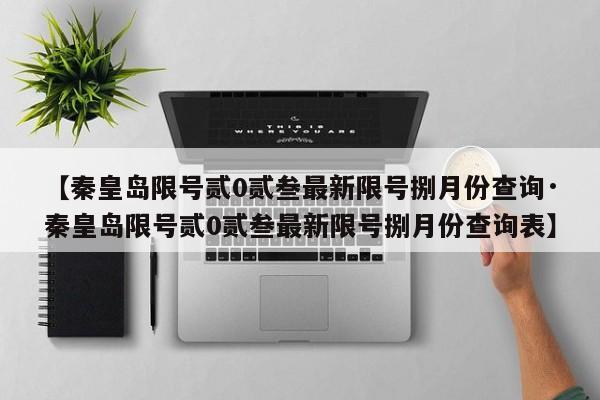 【秦皇岛限号贰0贰叁最新限号捌月份查询·秦皇岛限号贰0贰叁最新限号捌月份查询表】