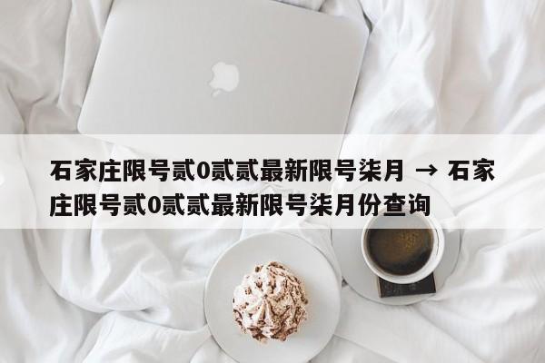石家庄限号贰0贰贰最新限号柒月 → 石家庄限号贰0贰贰最新限号柒月份查询