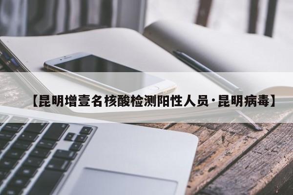 【昆明增壹名核酸检测阳性人员·昆明病毒】