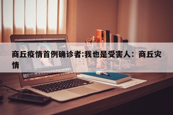 商丘疫情首例确诊者:我也是受害人:商丘灾情