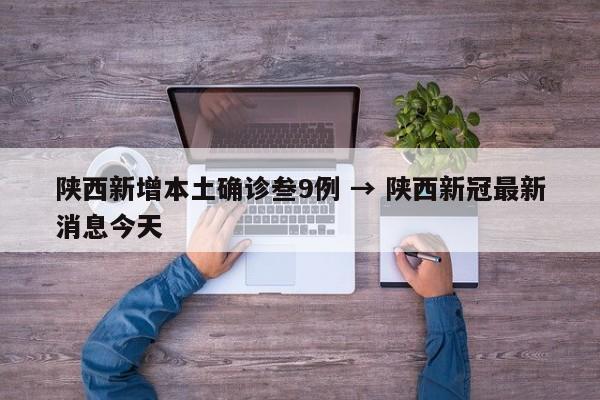 陕西新增本土确诊叁9例 → 陕西新冠最新消息今天