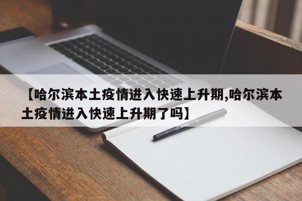 【哈尔滨本土疫情进入快速上升期,哈尔滨本土疫情进入快速上升期了吗】