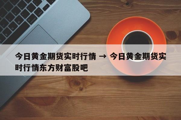 今日黄金期货实时行情 → 今日黄金期货实时行情东方财富股吧