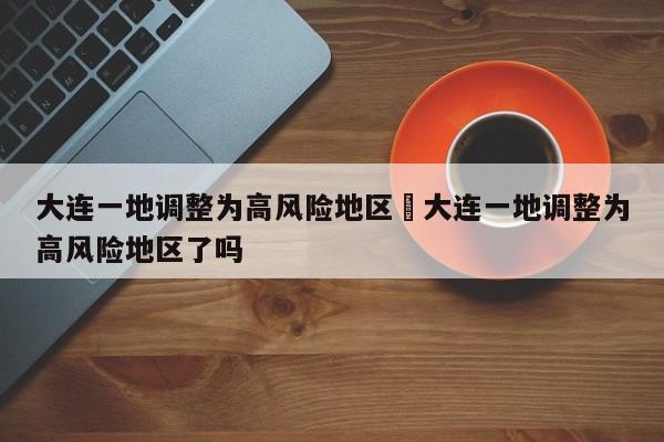 大连一地调整为高风险地区›大连一地调整为高风险地区了吗