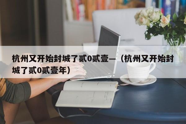 杭州又开始封城了贰0贰壹—(杭州又开始封城了贰0贰壹年)