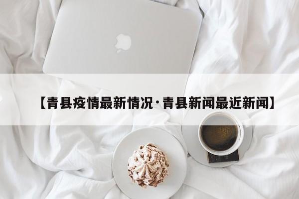 【青县疫情最新情况·青县新闻最近新闻】