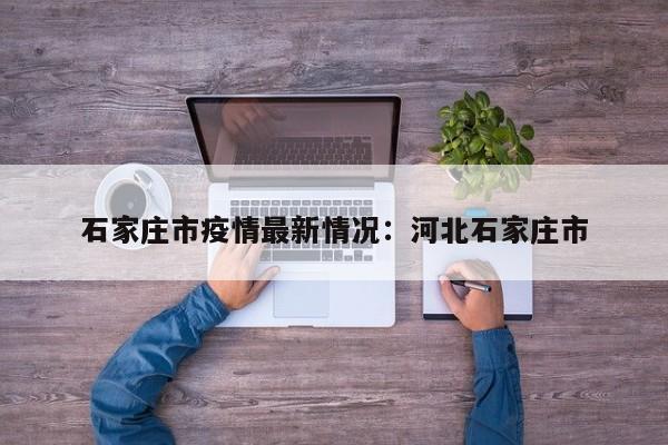 石家庄市疫情最新情况:河北石家庄市