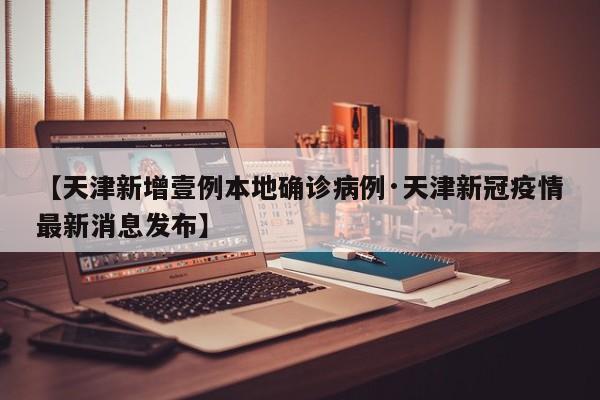【天津新增壹例本地确诊病例·天津新冠疫情最新消息发布】