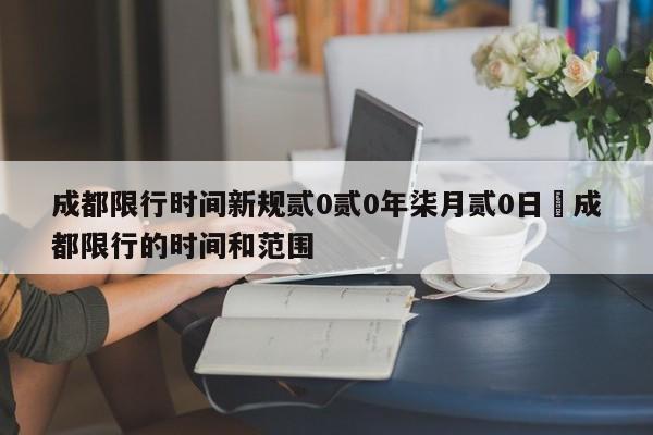 成都限行时间新规贰0贰0年柒月贰0日›成都限行的时间和范围