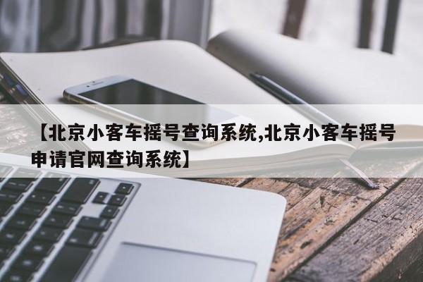 【北京小客车摇号查询系统,北京小客车摇号申请官网查询系统】