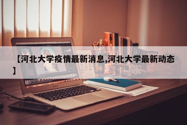 【河北大学疫情最新消息,河北大学最新动态】