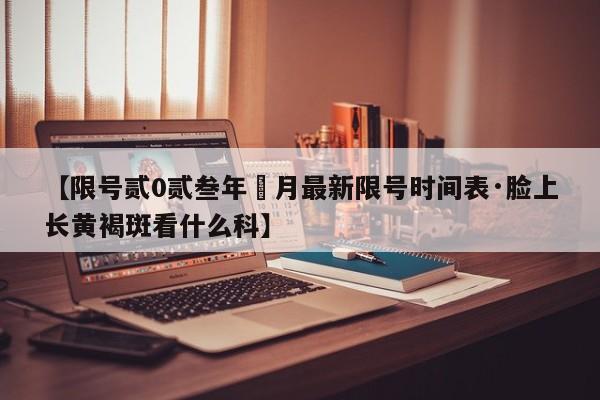 【限号贰0贰叁年無月最新限号时间表·脸上长黄褐斑看什么科】
