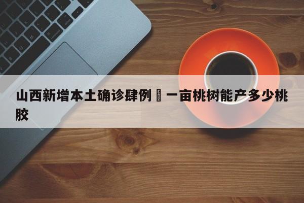 山西新增本土确诊肆例›一亩桃树能产多少桃胶