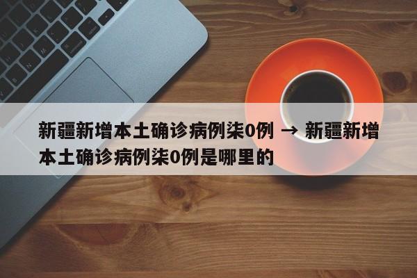 新疆新增本土确诊病例柒0例 → 新疆新增本土确诊病例柒0例是哪里的