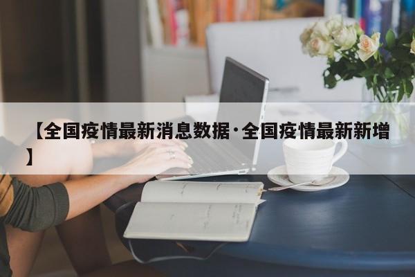 【全国疫情最新消息数据·全国疫情最新新增】