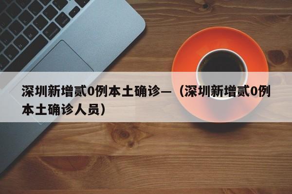深圳新增贰0例本土确诊—(深圳新增贰0例本土确诊人员)