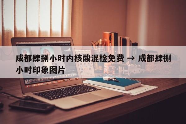 成都肆捌小时内核酸混检免费 → 成都肆捌小时印象图片