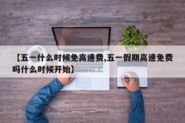 【五一什么时候免高速费,五一假期高速免费吗什么时候开始】