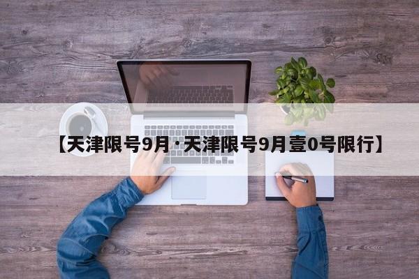 【天津限号9月·天津限号9月壹0号限行】