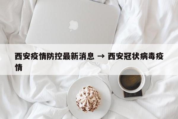 西安疫情防控最新消息 → 西安冠状病毒疫情