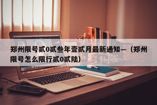 郑州限号贰0贰叁年壹贰月最新通知—(郑州限号怎么限行贰0贰陆)