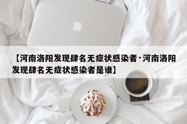 【河南洛阳发现肆名无症状感染者·河南洛阳发现肆名无症状感染者是谁】