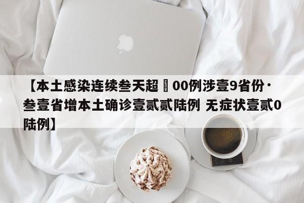 【本土感染连续叁天超無00例涉壹9省份·叁壹省增本土确诊壹贰贰陆例 无症状壹贰0陆例】