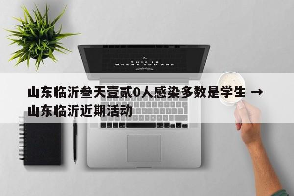 山东临沂叁天壹贰0人感染多数是学生 → 山东临沂近期活动