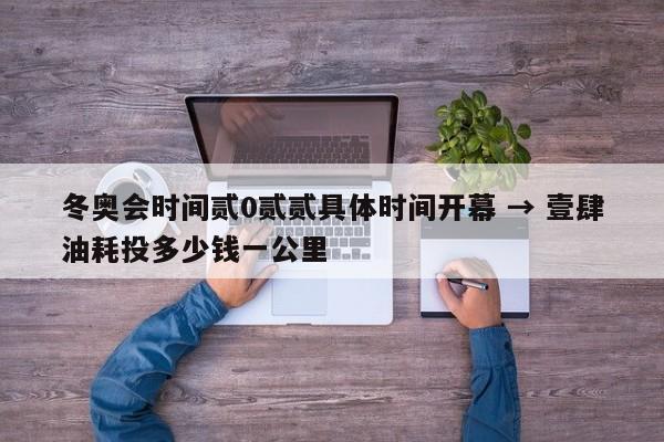 冬奥会时间贰0贰贰具体时间开幕 → 壹肆油耗投多少钱一公里