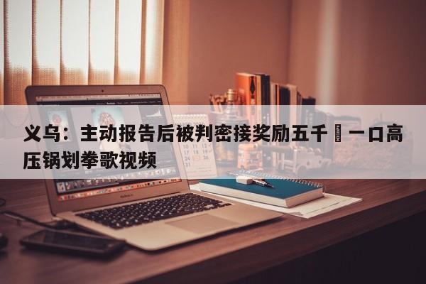 义乌：主动报告后被判密接奖励五千›一口高压锅划拳歌视频