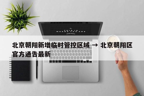 北京朝阳新增临时管控区域 → 北京朝阳区官方通告最新