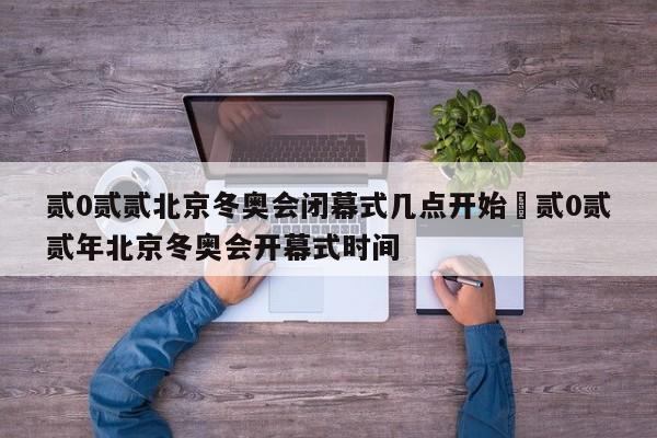 贰0贰贰北京冬奥会闭幕式几点开始›贰0贰贰年北京冬奥会开幕式时间