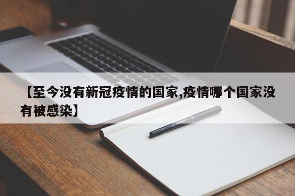 【至今没有新冠疫情的国家,疫情哪个国家没有被感染】